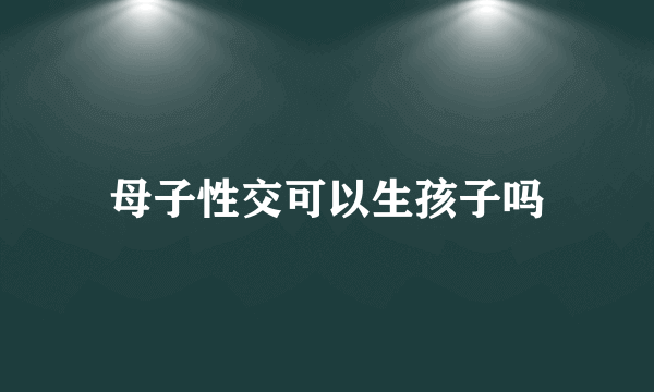 母子性交可以生孩子吗