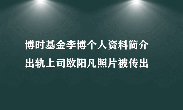 博时基金李博个人资料简介 出轨上司欧阳凡照片被传出