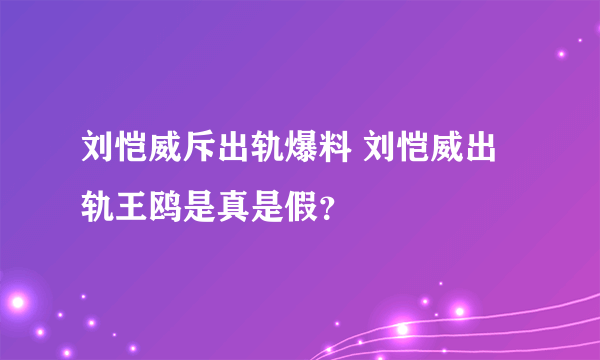 刘恺威斥出轨爆料 刘恺威出轨王鸥是真是假？