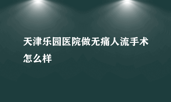 天津乐园医院做无痛人流手术怎么样