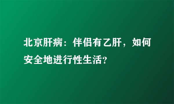 北京肝病：伴侣有乙肝，如何安全地进行性生活？