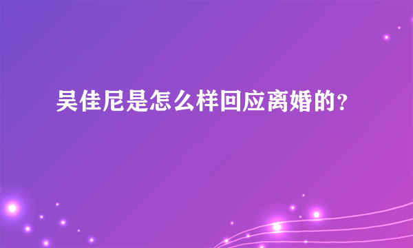 吴佳尼是怎么样回应离婚的？