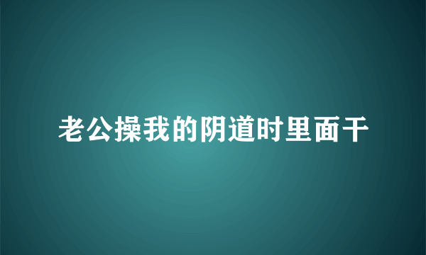 老公操我的阴道时里面干