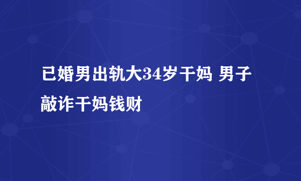 已婚男出轨大34岁干妈 男子敲诈干妈钱财