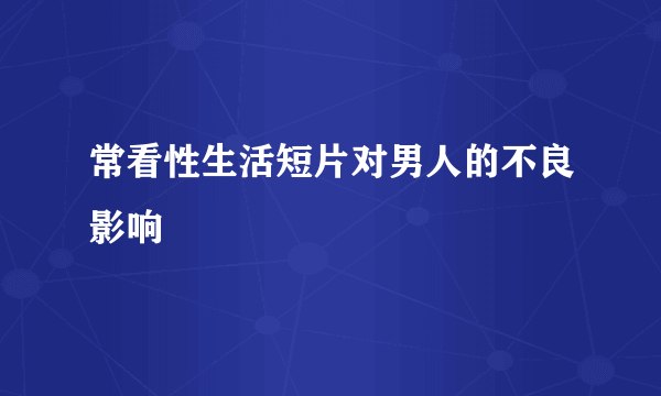 常看性生活短片对男人的不良影响