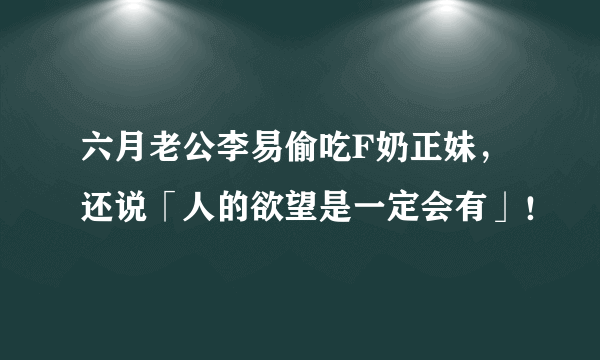 六月老公李易偷吃F奶正妹，还说「人的欲望是一定会有」！