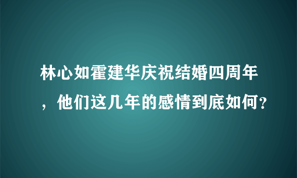 林心如霍建华庆祝结婚四周年，他们这几年的感情到底如何？