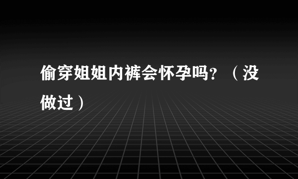 偷穿姐姐内裤会怀孕吗？（没做过）