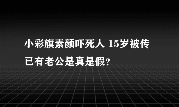 小彩旗素颜吓死人 15岁被传已有老公是真是假？