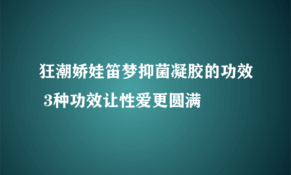 狂潮娇娃笛梦抑菌凝胶的功效 3种功效让性爱更圆满