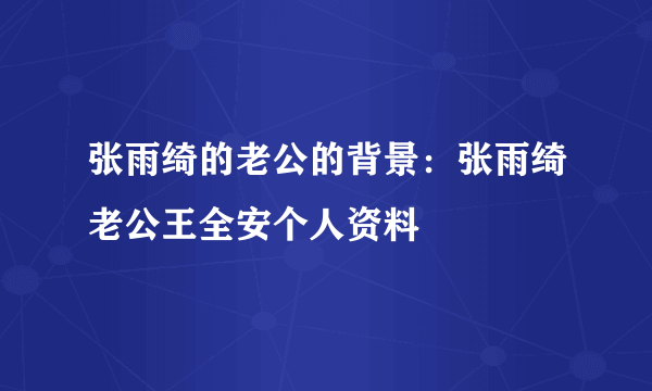 张雨绮的老公的背景：张雨绮老公王全安个人资料