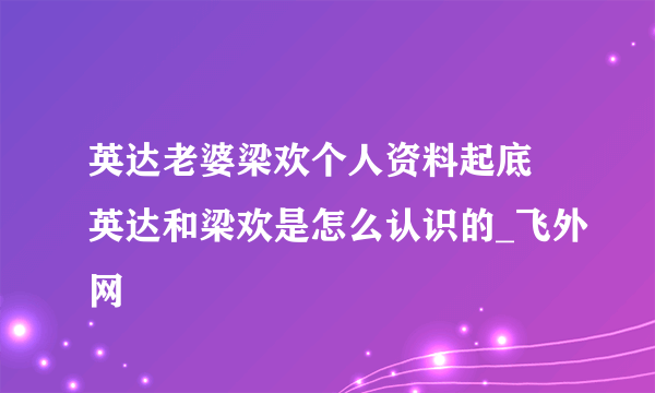 英达老婆梁欢个人资料起底 英达和梁欢是怎么认识的