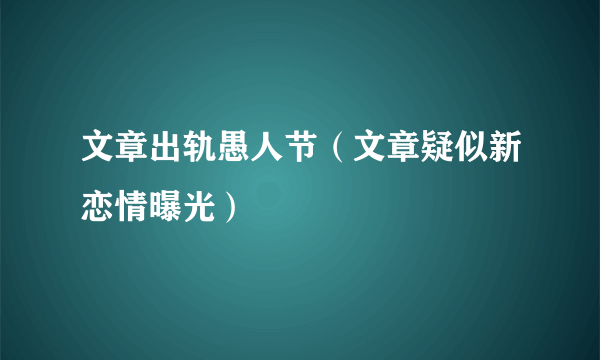 文章出轨愚人节（文章疑似新恋情曝光）