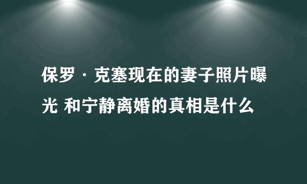 保罗·克塞现在的妻子照片曝光 和宁静离婚的真相是什么