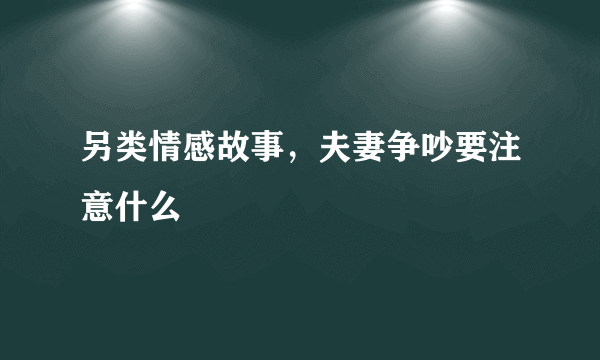 另类情感故事，夫妻争吵要注意什么