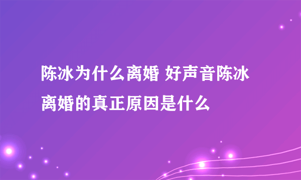 陈冰为什么离婚 好声音陈冰离婚的真正原因是什么