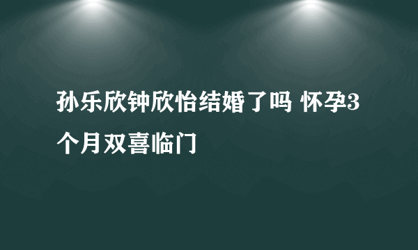 孙乐欣钟欣怡结婚了吗 怀孕3个月双喜临门