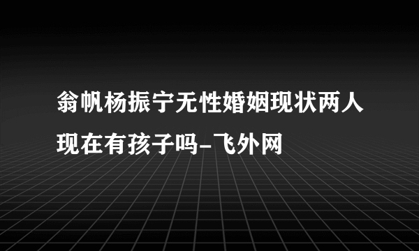 翁帆杨振宁无性婚姻现状两人现在有孩子吗