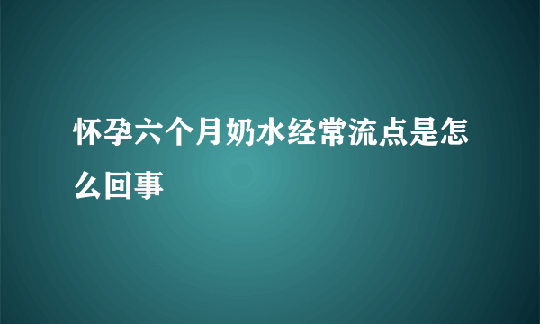 怀孕六个月奶水经常流点是怎么回事