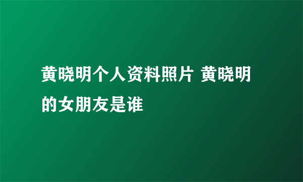 黄晓明个人资料照片 黄晓明的女朋友是谁