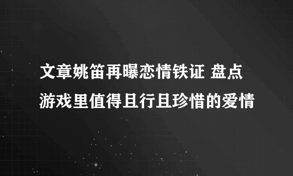 文章姚笛再曝恋情铁证 盘点游戏里值得且行且珍惜的爱情