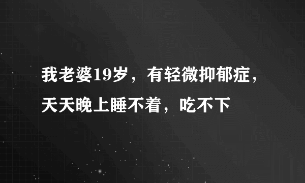 我老婆19岁，有轻微抑郁症，天天晚上睡不着，吃不下