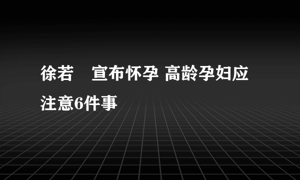 徐若瑄宣布怀孕 高龄孕妇应注意6件事