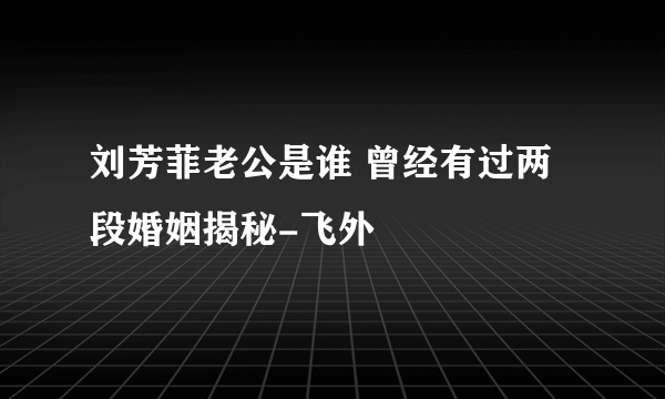 刘芳菲老公是谁 曾经有过两段婚姻揭秘