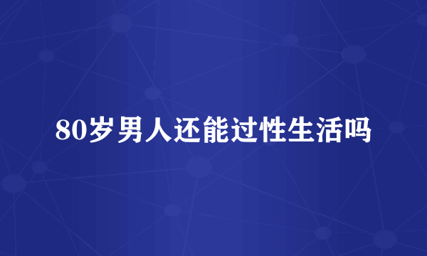 80岁男人还能过性生活吗