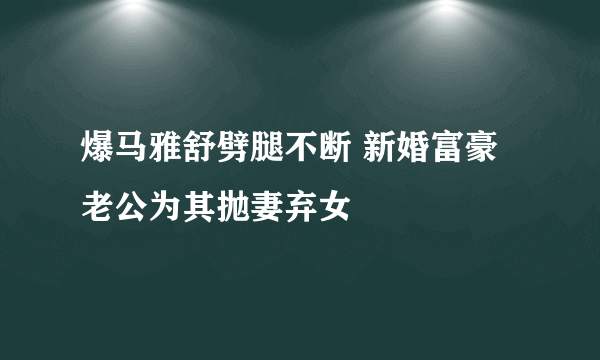 爆马雅舒劈腿不断 新婚富豪老公为其抛妻弃女