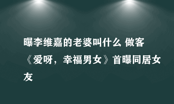 曝李维嘉的老婆叫什么 做客《爱呀，幸福男女》首曝同居女友