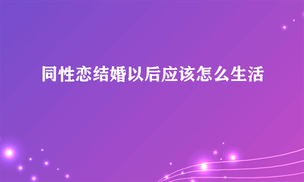 同性恋结婚以后应该怎么生活