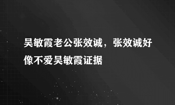 吴敏霞老公张效诚，张效诚好像不爱吴敏霞证据 