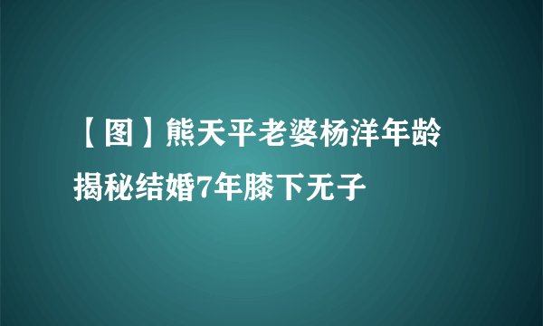 【图】熊天平老婆杨洋年龄 揭秘结婚7年膝下无子