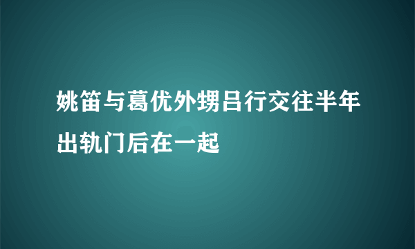 姚笛与葛优外甥吕行交往半年出轨门后在一起