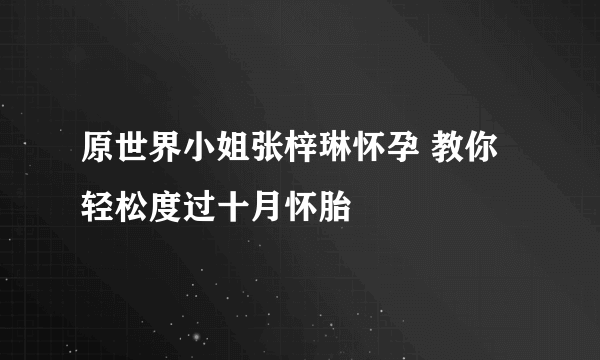 原世界小姐张梓琳怀孕 教你轻松度过十月怀胎