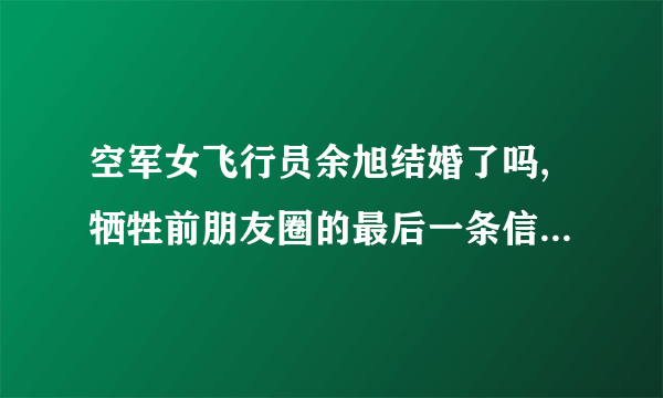 空军女飞行员余旭结婚了吗,牺牲前朋友圈的最后一条信息