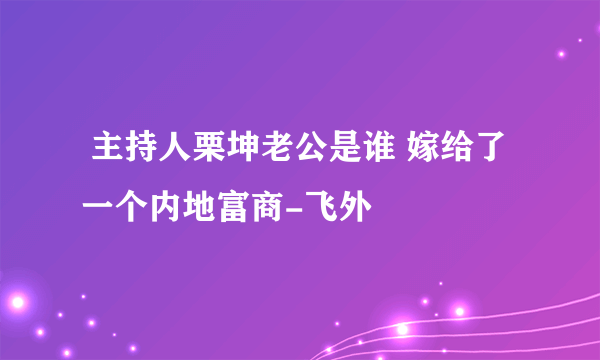  主持人栗坤老公是谁 嫁给了一个内地富商