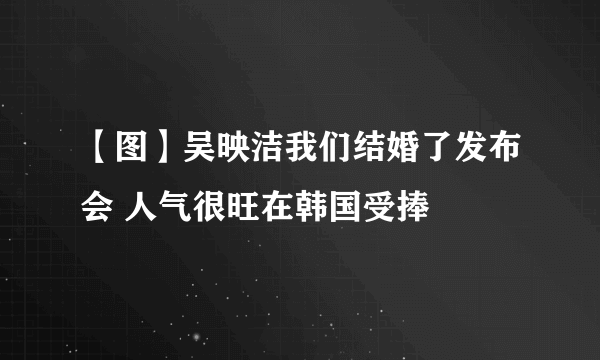 【图】吴映洁我们结婚了发布会 人气很旺在韩国受捧