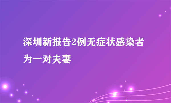 深圳新报告2例无症状感染者  为一对夫妻