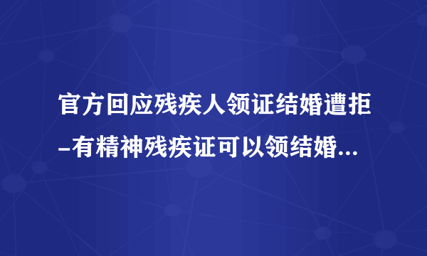 官方回应残疾人领证结婚遭拒-有精神残疾证可以领结婚证吗