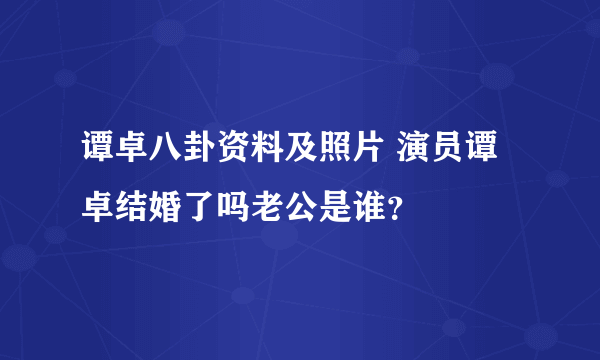 谭卓八卦资料及照片 演员谭卓结婚了吗老公是谁？