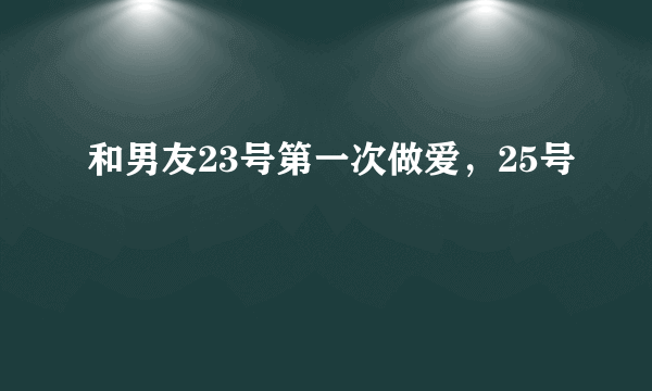 和男友23号第一次做爱，25号