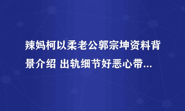 辣妈柯以柔老公郭宗坤资料背景介绍 出轨细节好恶心带辣妹回家