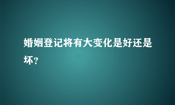 婚姻登记将有大变化是好还是坏？