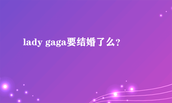 lady gaga要结婚了么？