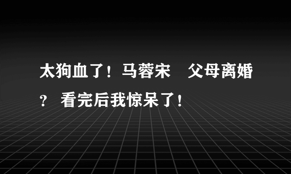 太狗血了！马蓉宋喆父母离婚？ 看完后我惊呆了！