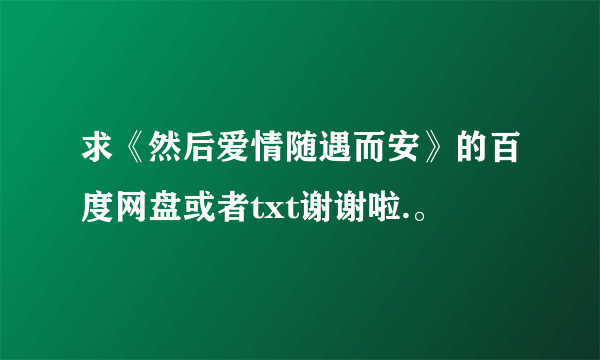 求《然后爱情随遇而安》的百度网盘或者txt谢谢啦.。