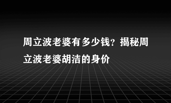 周立波老婆有多少钱？揭秘周立波老婆胡洁的身价