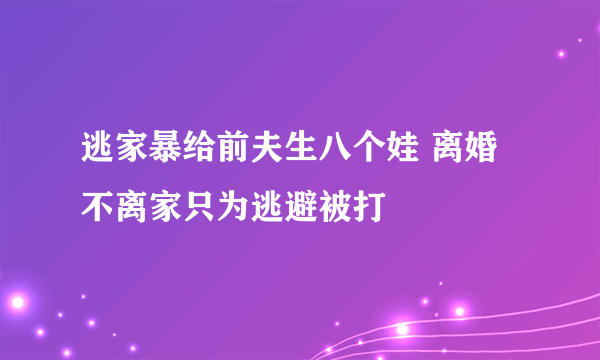 逃家暴给前夫生八个娃 离婚不离家只为逃避被打